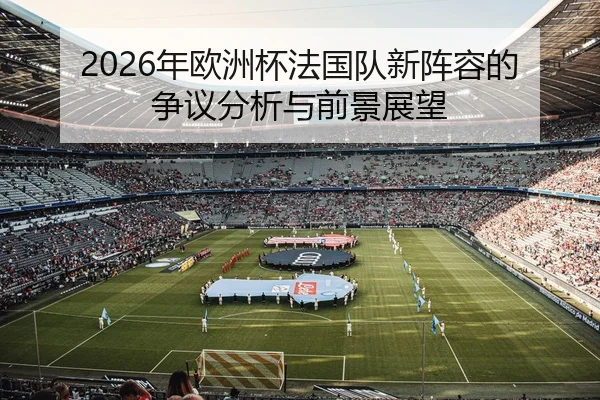 2026年欧洲杯法国队新阵容的争议分析与前景展望