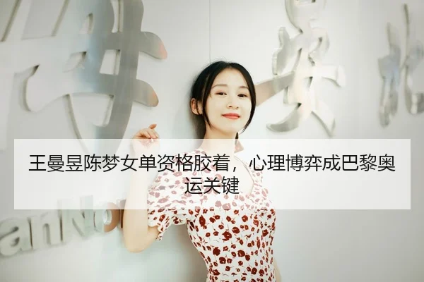 王曼昱陈梦女单资格胶着，心理博弈成巴黎奥运关键