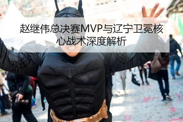 赵继伟总决赛MVP与辽宁卫冕核心战术深度解析