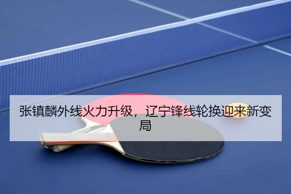 张镇麟外线火力升级，辽宁锋线轮换迎来新变局