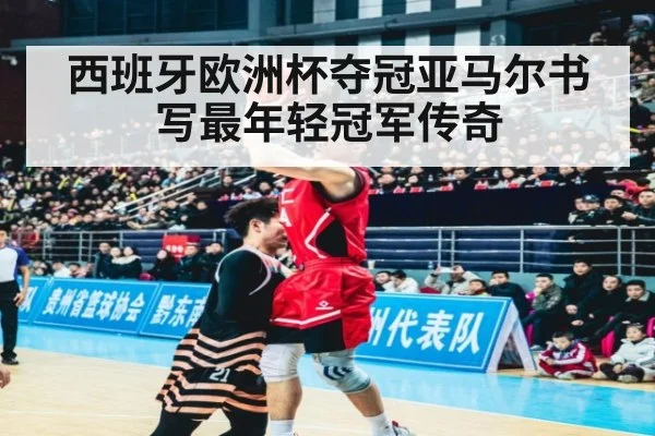 西班牙欧洲杯夺冠亚马尔书写最年轻冠军传奇