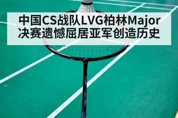 中国CS战队LVG柏林Major决赛遗憾屈居亚军创造历史