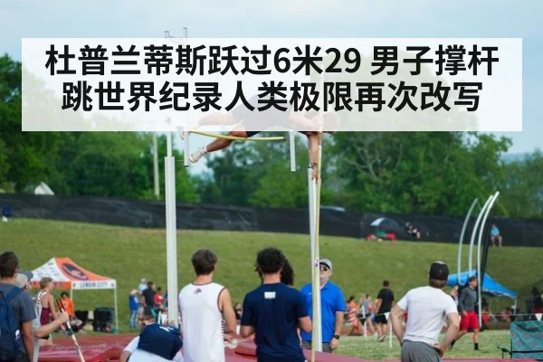 杜普兰蒂斯跃过6米29 男子撑杆跳世界纪录人类极限再次改写