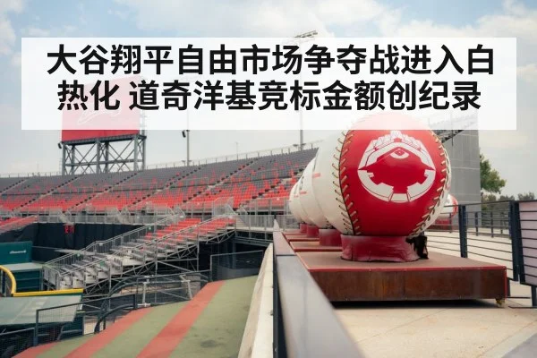 大谷翔平自由市场争夺战进入白热化 道奇洋基竞标金额创纪录