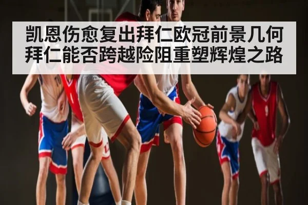 凯恩伤愈复出拜仁欧冠前景几何拜仁能否跨越险阻重塑辉煌之路